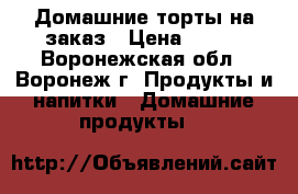 Домашние торты на заказ › Цена ­ 500 - Воронежская обл., Воронеж г. Продукты и напитки » Домашние продукты   